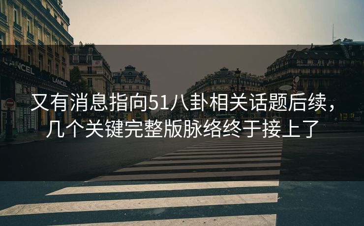 又有消息指向51八卦相关话题后续，几个关键完整版脉络终于接上了