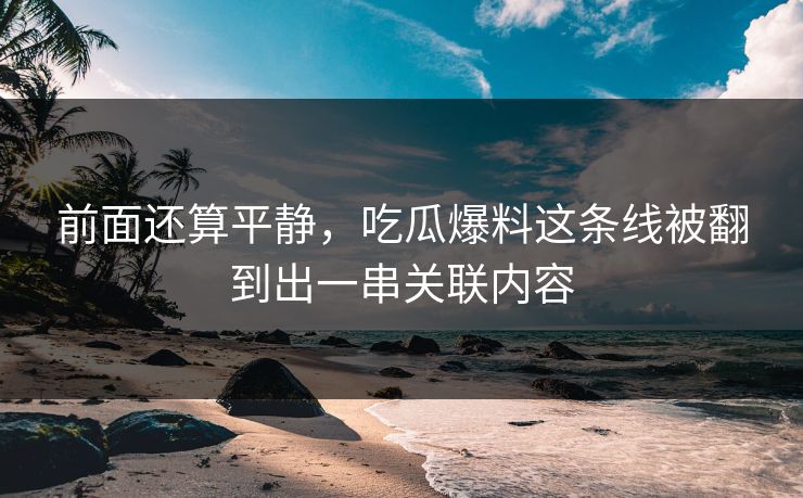 前面还算平静，吃瓜爆料这条线被翻到出一串关联内容