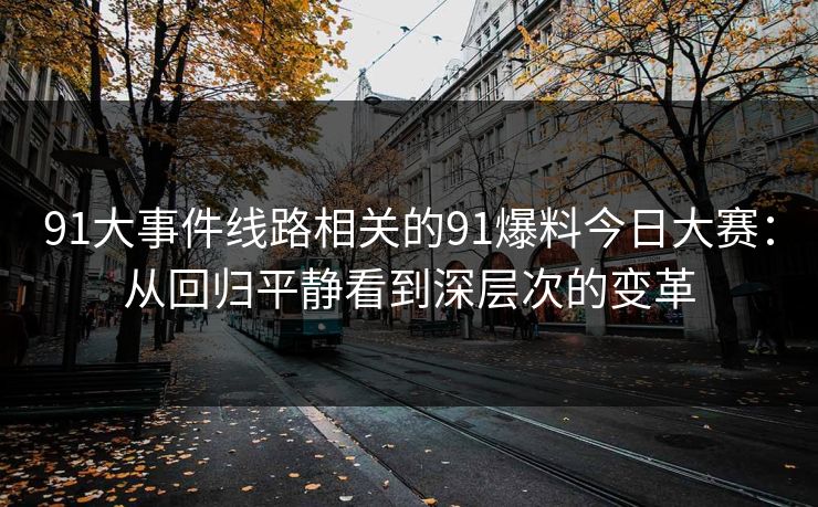 91大事件线路相关的91爆料今日大赛：从回归平静看到深层次的变革