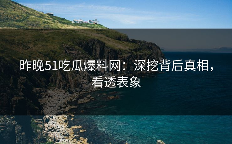 昨晚51吃瓜爆料网：深挖背后真相，看透表象
