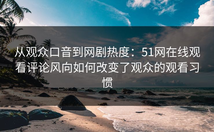 从观众口音到网剧热度：51网在线观看评论风向如何改变了观众的观看习惯