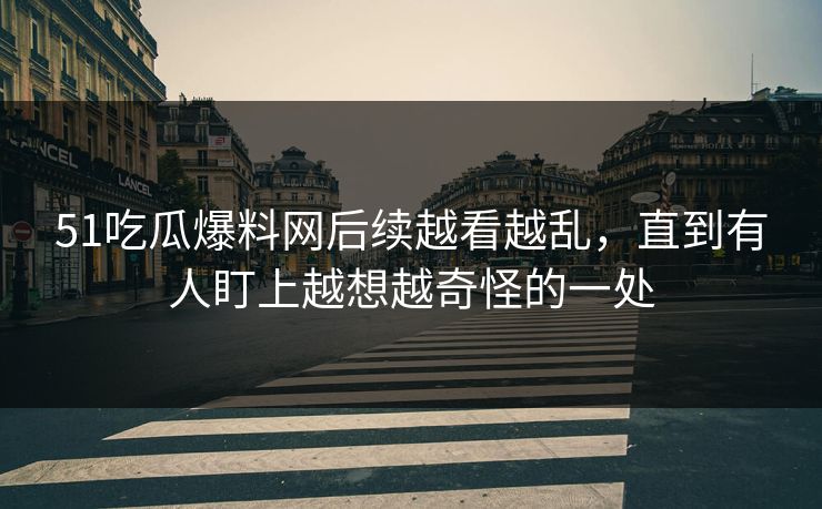 51吃瓜爆料网后续越看越乱，直到有人盯上越想越奇怪的一处