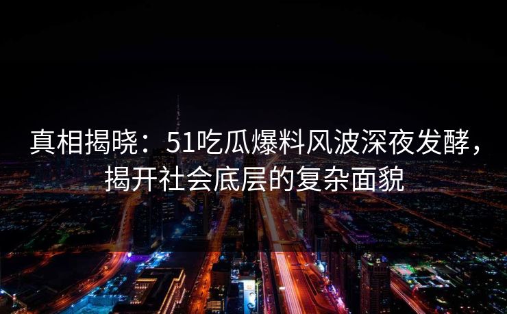真相揭晓：51吃瓜爆料风波深夜发酵，揭开社会底层的复杂面貌