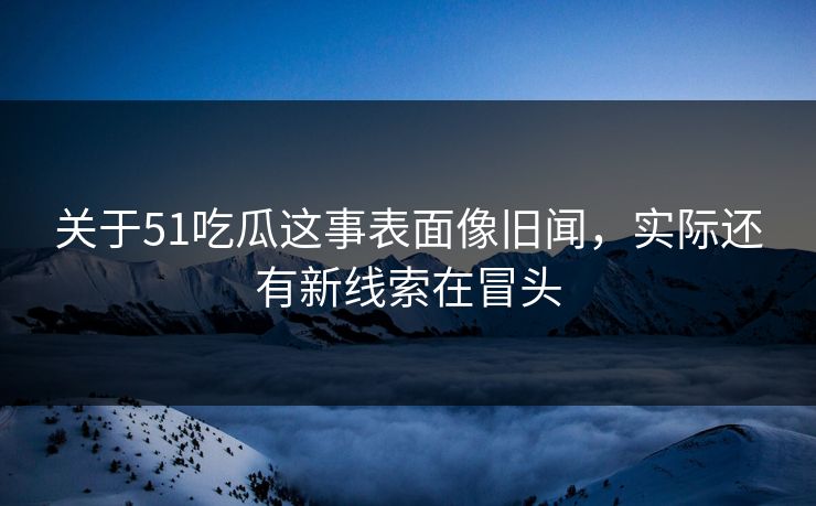 关于51吃瓜这事表面像旧闻,实际还有新线索在冒头 关于51吃瓜这事表面像旧闻,实际还有新线索在冒头