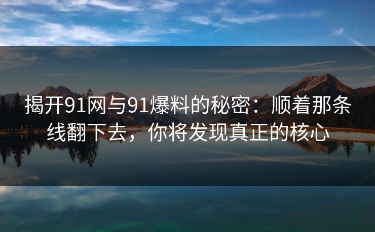 揭开91网与91爆料的秘密：顺着那条线翻下去，你将发现真正的核心