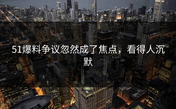 51爆料争议忽然成了焦点，看得人沉默