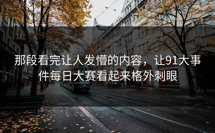 那段看完让人发懵的内容，让91大事件每日大赛看起来格外刺眼