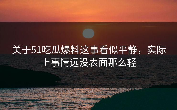 关于51吃瓜爆料这事看似平静，实际上事情远没表面那么轻