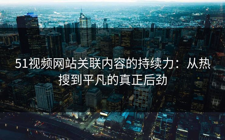 51视频网站关联内容的持续力：从热搜到平凡的真正后劲