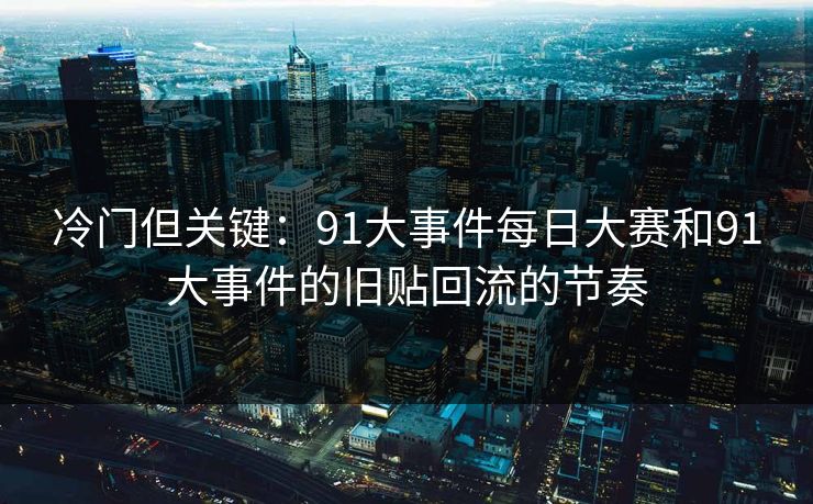 冷门但关键：91大事件每日大赛和91大事件的旧贴回流的节奏