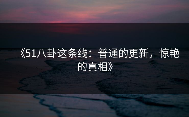 《51八卦这条线：普通的更新，惊艳的真相》