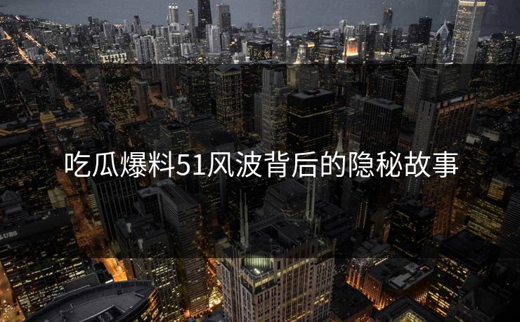 吃瓜爆料51风波背后的隐秘故事
