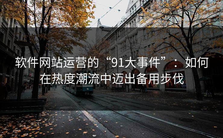 软件网站运营的“91大事件”：如何在热度潮流中迈出备用步伐