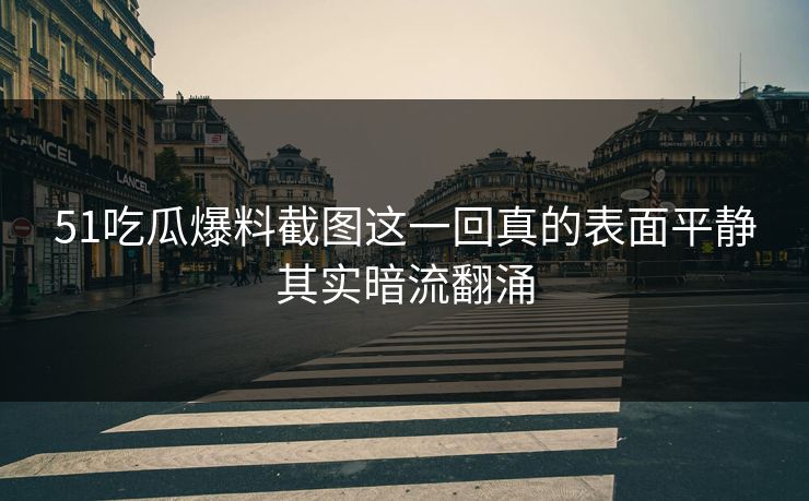 51吃瓜爆料截图这一回真的表面平静其实暗流翻涌