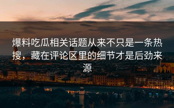 爆料吃瓜相关话题从来不只是一条热搜，藏在评论区里的细节才是后劲来源