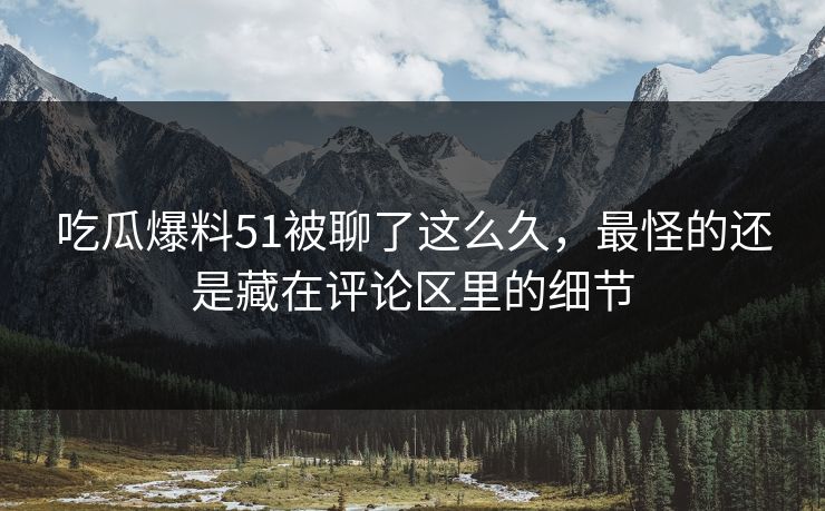 吃瓜爆料51被聊了这么久，最怪的还是藏在评论区里的细节