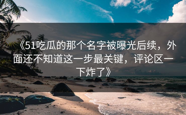 《51吃瓜的那个名字被曝光后续，外面还不知道这一步最关键，评论区一下炸了》