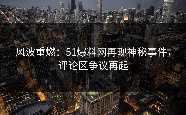 风波重燃：51爆料网再现神秘事件，评论区争议再起