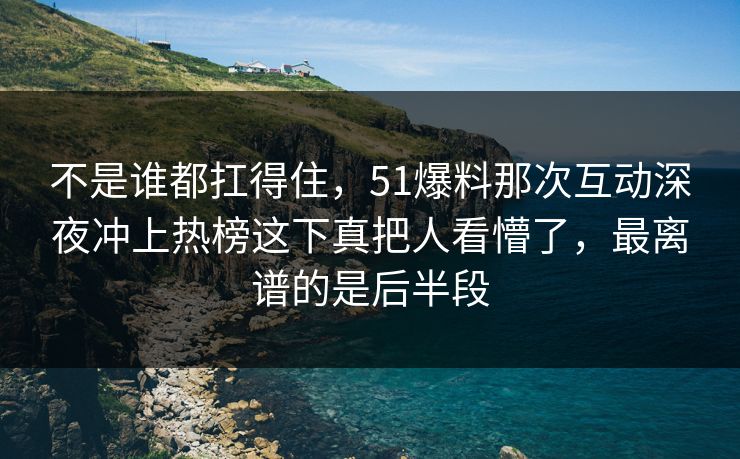 不是谁都扛得住，51爆料那次互动深夜冲上热榜这下真把人看懵了，最离谱的是后半段