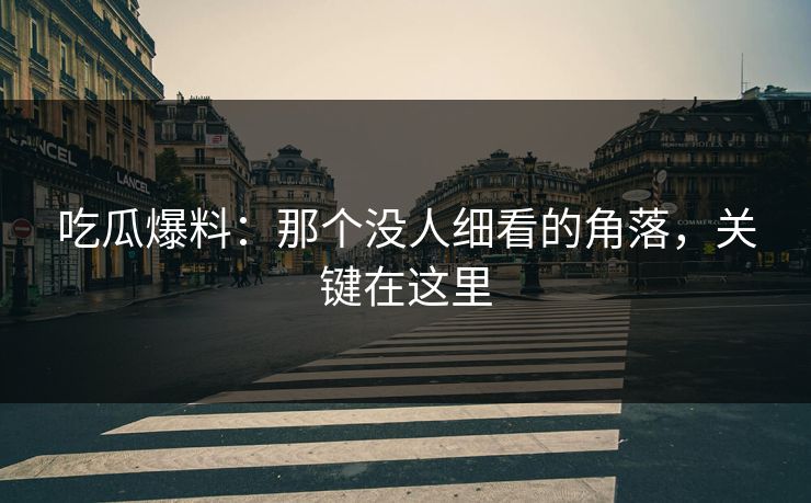 吃瓜爆料：那个没人细看的角落，关键在这里