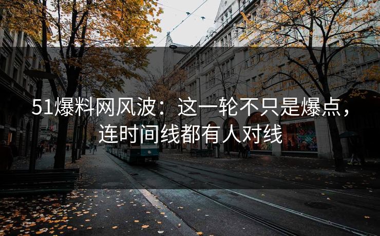 51爆料网风波：这一轮不只是爆点，连时间线都有人对线