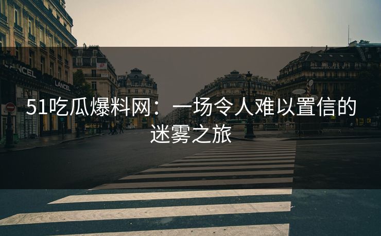 51吃瓜爆料网：一场令人难以置信的迷雾之旅