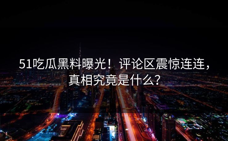 51吃瓜黑料曝光！评论区震惊连连，真相究竟是什么？