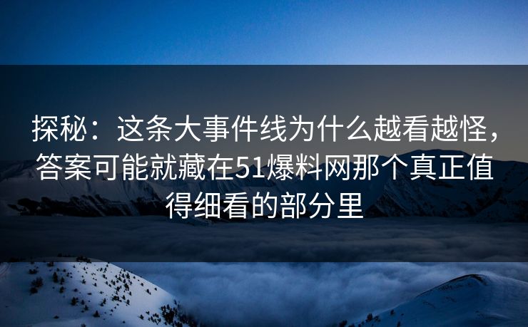 探秘：这条大事件线为什么越看越怪，答案可能就藏在51爆料网那个真正值得细看的部分里