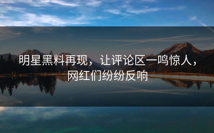 明星黑料再现，让评论区一鸣惊人，网红们纷纷反响