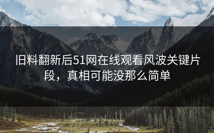 旧料翻新后51网在线观看风波关键片段,真相可能没那么简单 旧料翻新后51网在线观看风波关键片段,真相可能没那么简单