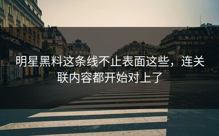 明星黑料这条线不止表面这些，连关联内容都开始对上了