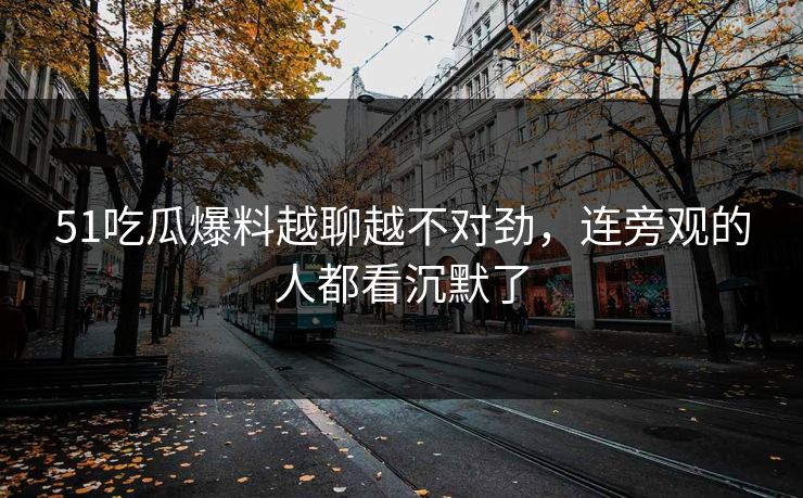 51吃瓜爆料越聊越不对劲，连旁观的人都看沉默了