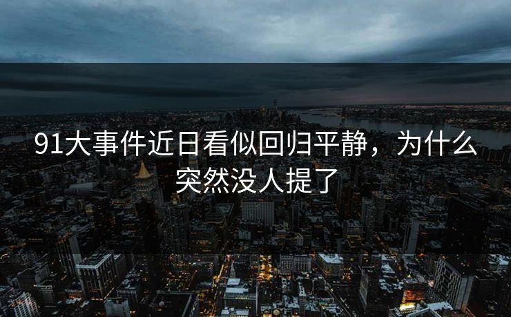 91大事件近日看似回归平静，为什么突然没人提了