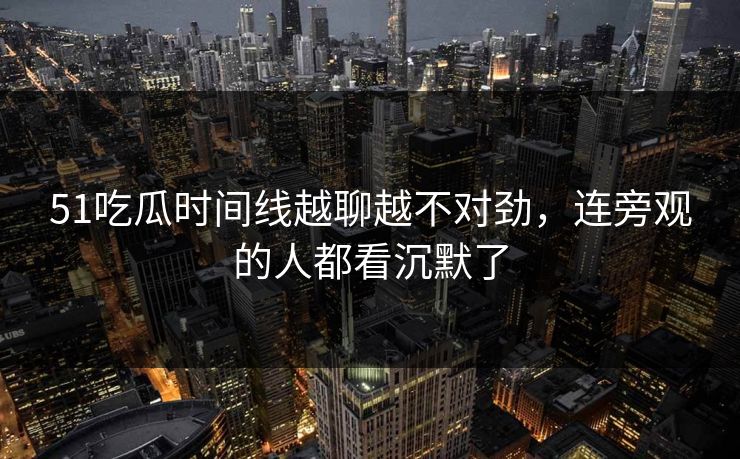 51吃瓜时间线越聊越不对劲，连旁观的人都看沉默了
