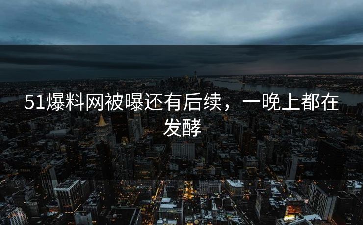 51爆料网被曝还有后续，一晚上都在发酵