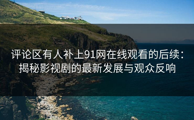 评论区有人补上91网在线观看的后续：揭秘影视剧的最新发展与观众反响