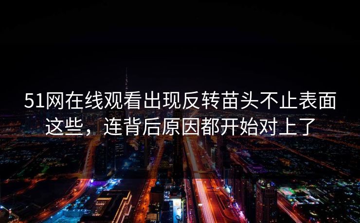 51网在线观看出现反转苗头不止表面这些，连背后原因都开始对上了