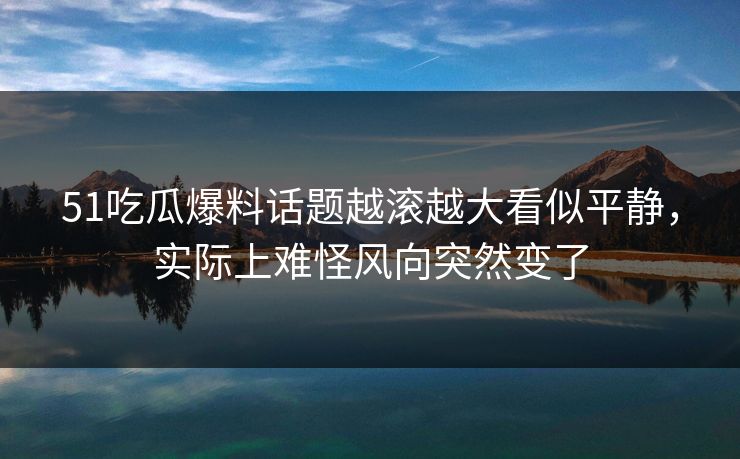 51吃瓜爆料话题越滚越大看似平静，实际上难怪风向突然变了