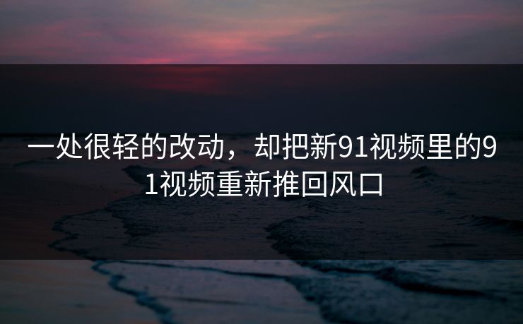 一处很轻的改动，却把新91视频里的91视频重新推回风口