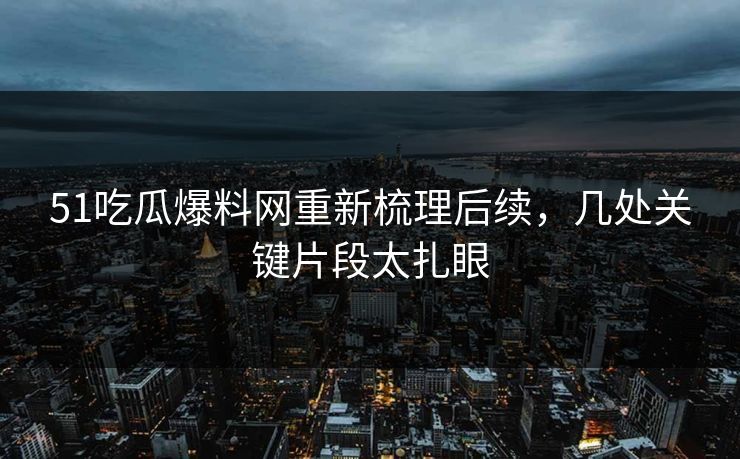 51吃瓜爆料网重新梳理后续，几处关键片段太扎眼
