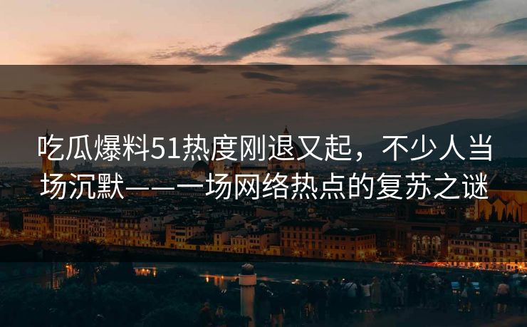 吃瓜爆料51热度刚退又起，不少人当场沉默——一场网络热点的复苏之谜