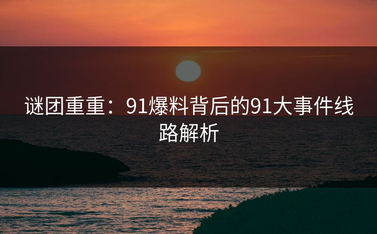 谜团重重：91爆料背后的91大事件线路解析