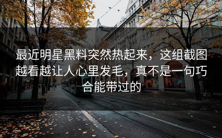 最近明星黑料突然热起来，这组截图越看越让人心里发毛，真不是一句巧合能带过的