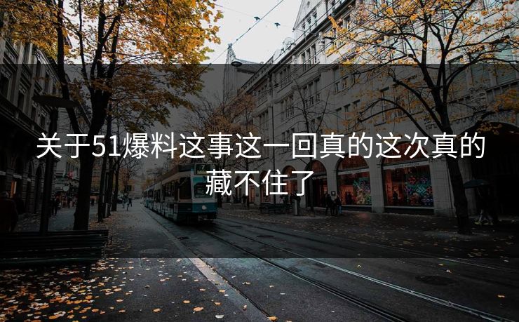 关于51爆料这事这一回真的这次真的藏不住了