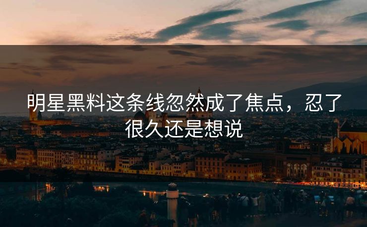 明星黑料这条线忽然成了焦点，忍了很久还是想说