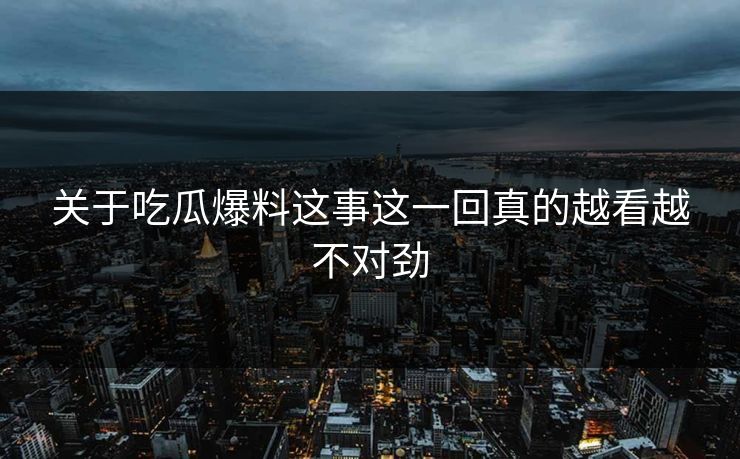关于吃瓜爆料这事这一回真的越看越不对劲