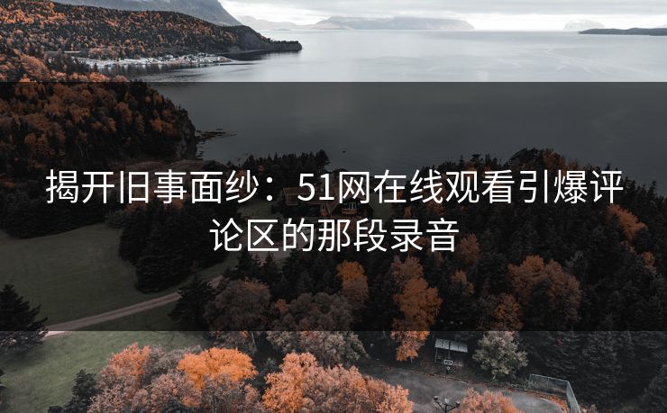 揭开旧事面纱：51网在线观看引爆评论区的那段录音