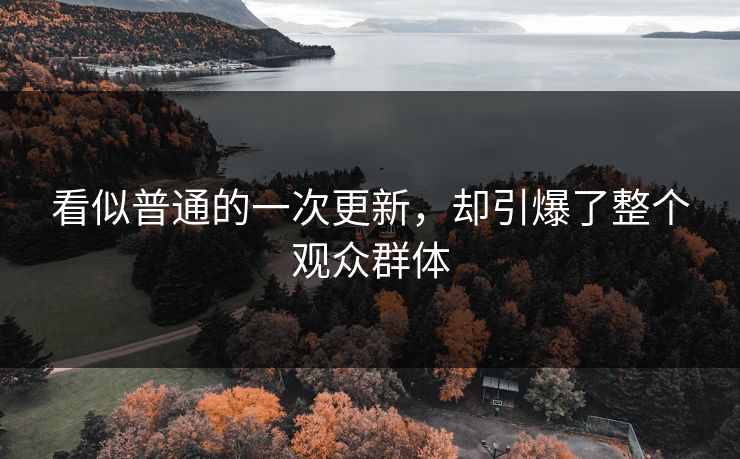看似普通的一次更新，却引爆了整个观众群体
