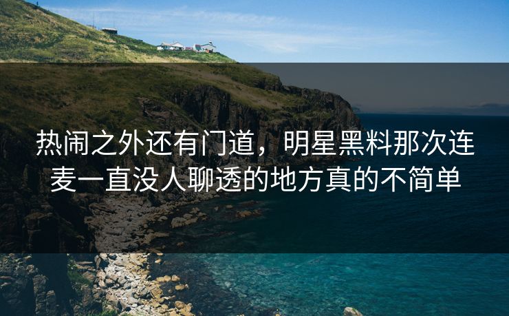热闹之外还有门道，明星黑料那次连麦一直没人聊透的地方真的不简单