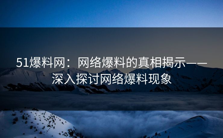 51爆料网：网络爆料的真相揭示——深入探讨网络爆料现象